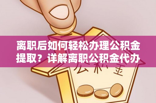 贡井离职后如何轻松办理公积金提取？详解离职公积金代办提取流程