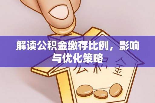贡井解读公积金缴存比例，影响与优化策略