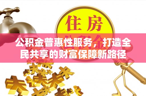 贡井公积金普惠性服务，打造全民共享的财富保障新路径