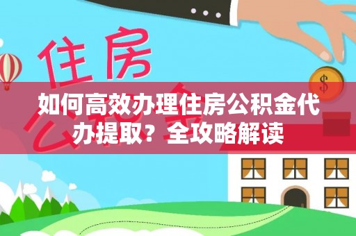 贡井如何高效办理住房公积金代办提取？全攻略解读