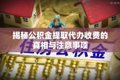 贡井揭秘公积金提取代办收费的真相与注意事项