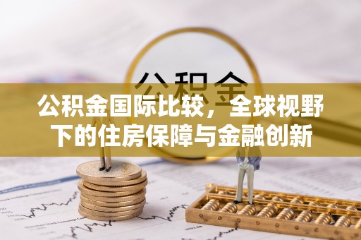 贡井公积金国际比较，全球视野下的住房保障与金融创新