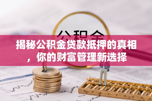 贡井揭秘公积金贷款抵押的真相，你的财富管理新选择