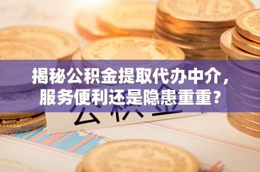 贡井揭秘公积金提取代办中介，服务便利还是隐患重重？