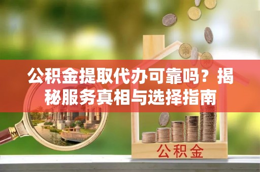 贡井公积金提取代办可靠吗？揭秘服务真相与选择指南