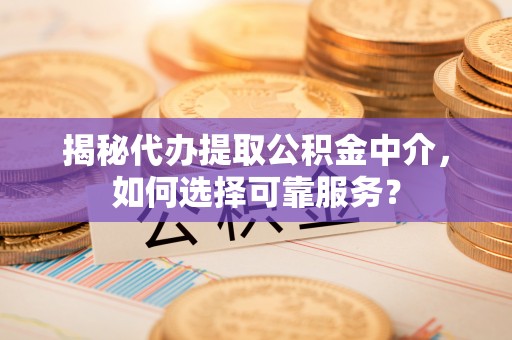 贡井揭秘代办提取公积金中介，如何选择可靠服务？
