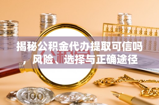 贡井揭秘公积金代办提取可信吗，风险、选择与正确途径
