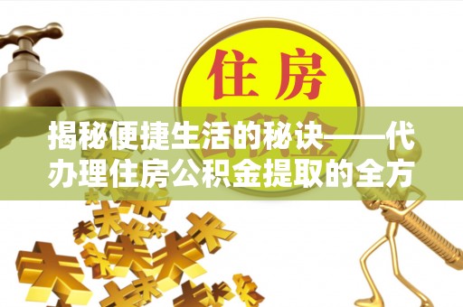 贡井揭秘便捷生活的秘诀——代办理住房公积金提取的全方位指南