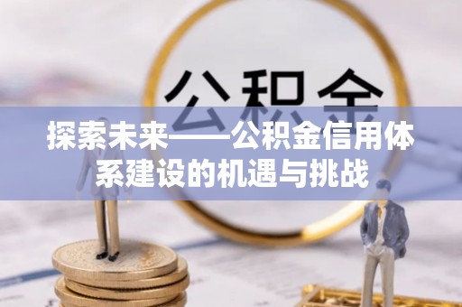贡井探索未来——公积金信用体系建设的机遇与挑战