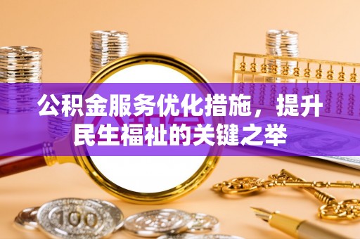 贡井公积金服务优化措施，提升民生福祉的关键之举