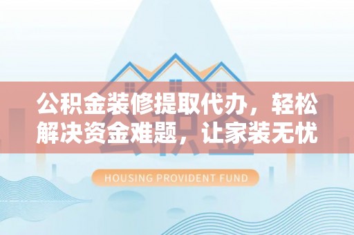 贡井公积金装修提取代办，轻松解决资金难题，让家装无忧