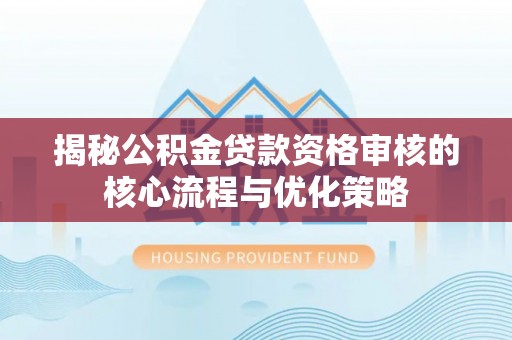 贡井揭秘公积金贷款资格审核的核心流程与优化策略