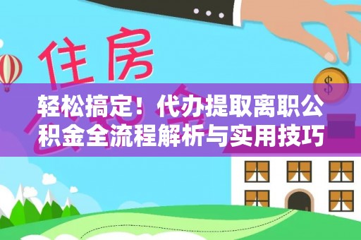 贡井轻松搞定！代办提取离职公积金全流程解析与实用技巧