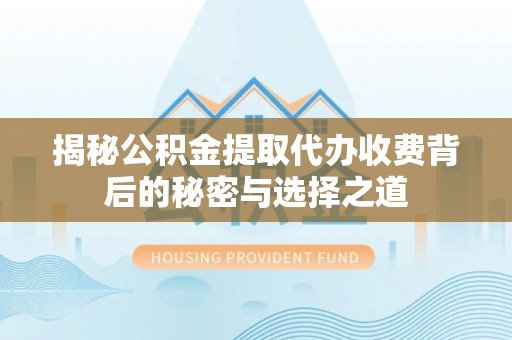 贡井揭秘公积金提取代办收费背后的秘密与选择之道