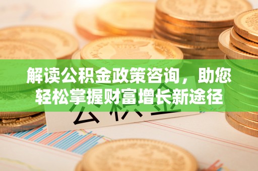 贡井解读公积金政策咨询，助您轻松掌握财富增长新途径