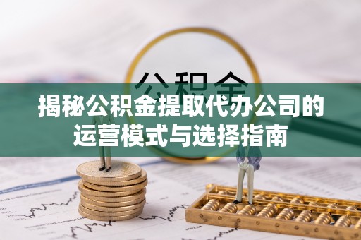 贡井揭秘公积金提取代办公司的运营模式与选择指南