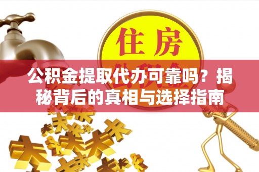 贡井公积金提取代办可靠吗？揭秘背后的真相与选择指南