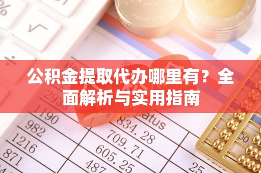 贡井公积金提取代办哪里有？全面解析与实用指南