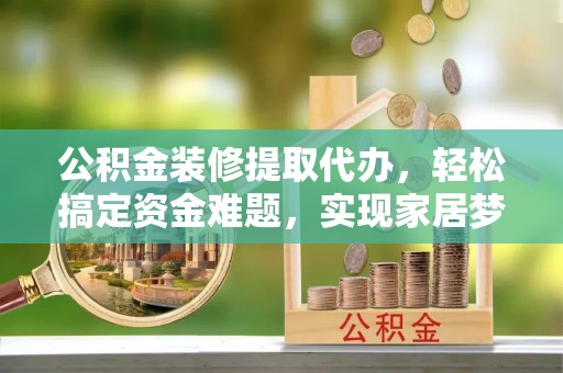 贡井公积金装修提取代办，轻松搞定资金难题，实现家居梦想