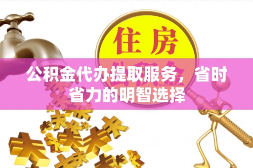 贡井公积金代办提取服务，省时省力的明智选择
