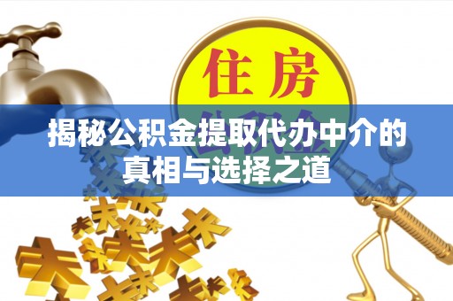 贡井揭秘公积金提取代办中介的真相与选择之道