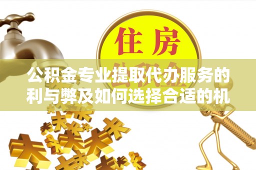 贡井公积金专业提取代办服务的利与弊及如何选择合适的机构