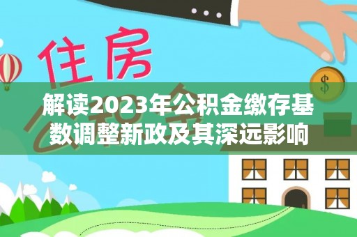 贡井解读2023年公积金缴存基数调整新政及其深远影响