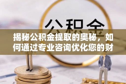 贡井揭秘公积金提取的奥秘，如何通过专业咨询优化您的财务规划