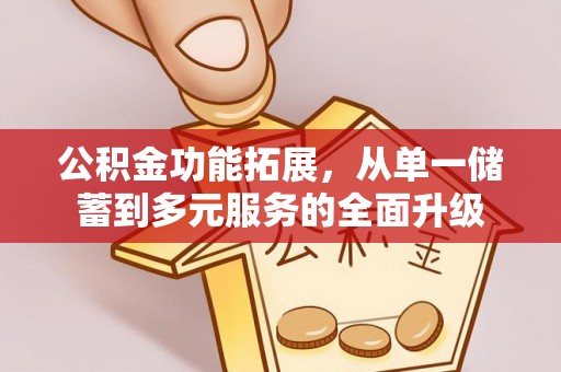 贡井公积金功能拓展，从单一储蓄到多元服务的全面升级