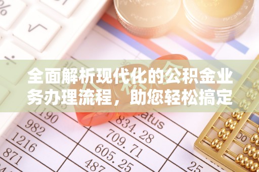 贡井全面解析现代化的公积金业务办理流程，助您轻松搞定每一笔交易