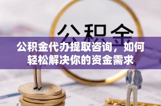 贡井公积金代办提取咨询，如何轻松解决你的资金需求
