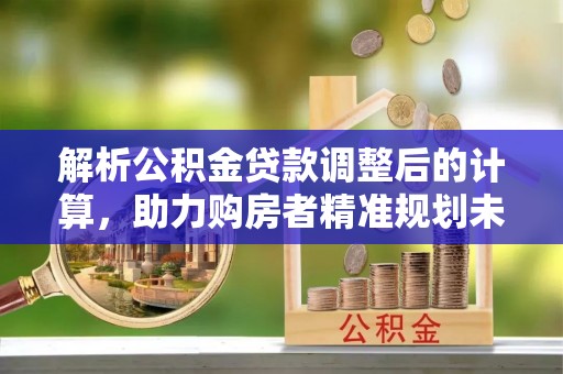 贡井解析公积金贷款调整后的计算，助力购房者精准规划未来