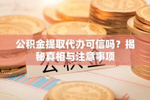 贡井公积金提取代办可信吗？揭秘真相与注意事项