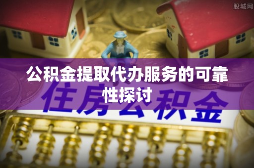 贡井公积金提取代办服务的可靠性探讨