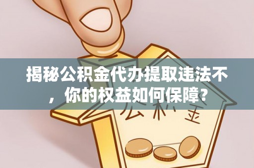 贡井揭秘公积金代办提取违法不，你的权益如何保障？