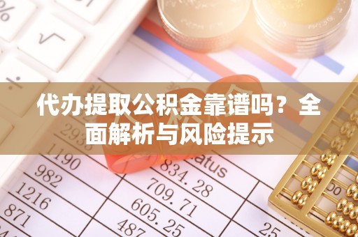 贡井代办提取公积金靠谱吗？全面解析与风险提示